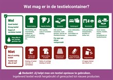 Informatiebord met de titel "Wat mag er in de textielcontainer?" Wel toegestaan (groen gedeelte): • Goed textiel, droog textiel, kapot of versleten textiel. • Stop alles in een stevige, gesloten zak. • Goede kleding: alle kleding, ook zwemkleding, ondergoed, sokken, jassen en thermokleding. • Kapotte kleding: alle kapotte, oude of versleten kleding. • Schoenen: alle soorten schoenen zoals gympen, laarzen en wandelschoenen, per paar aan elkaar vastgemaakt. • Beddengoed: zoals dekbedden, dekens, overtrekken en slaapzakken. • Woontextiel: zoals gordijnen, handdoeken, knuffels of bollen wol. • Accessoires: zoals tassen, riemen, hoeden, petten, stropdassen en handschoenen. Niet toegestaan (rood gedeelte): • Nat of vochtig textiel. • Textiel met olie- of verfvlekken. • Natte kleding of textiel. • Matrassen en tuinkussens. • Vloerbedekking, tapijten of matten. • Knipselresten of lappen kleiner dan 25 x 25 cm. Onderaan staat in witte tekst op een paarse achtergrond: "Bedankt! Jij helpt mee om textiel opnieuw te gebruiken. Ingeleverd textiel wordt hergebruikt of gerecycled tot nieuwe producten."